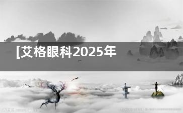 [艾格眼科2025年收费价格表]EVO-ICL2.92W元起,屈光性白内障手术2.2W元起...